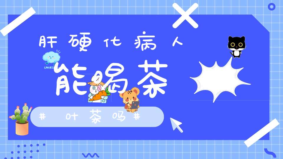 肝硬化病人能喝茶叶茶吗