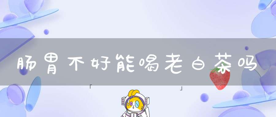 肠胃不好能喝老白茶吗?