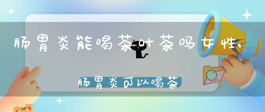 肠胃炎能喝茶叶茶吗女性,肠胃炎可以喝茶啊