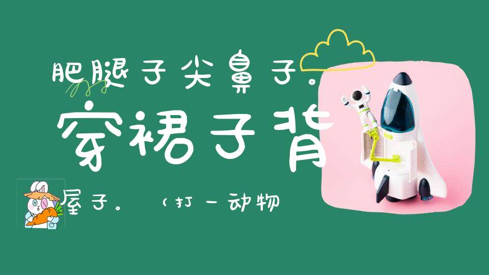 肥腿子，尖鼻子。穿裙子，背屋子。（打一动物）