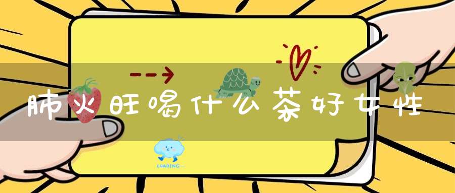 肺火旺喝什么茶好女性