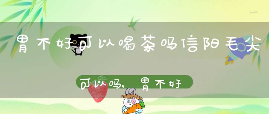 胃不好可以喝茶吗?信阳毛尖可以吗,胃不好不可以喝茶叶吗
