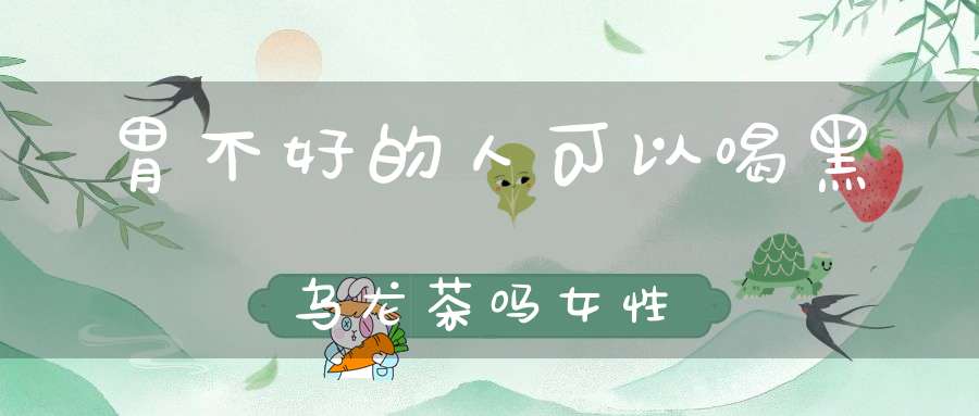 胃不好的人可以喝黑乌龙茶吗女性
