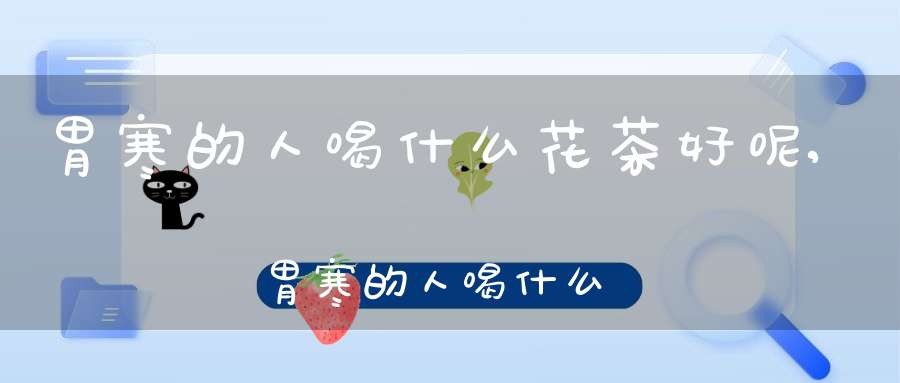 胃寒的人喝什么花茶好呢,胃寒的人喝什么花茶好养胃