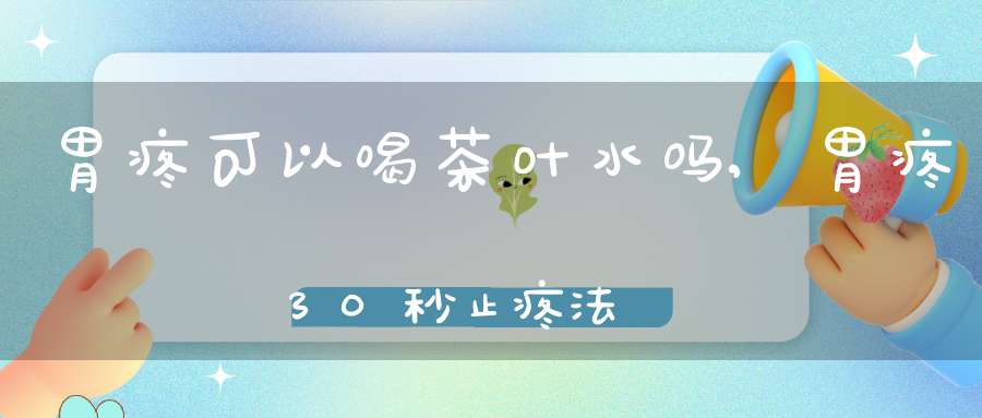 胃疼可以喝茶叶水吗?,胃疼30秒止疼法