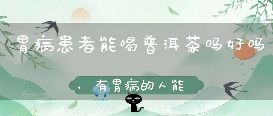 胃病患者能喝普洱茶吗好吗,有胃病的人能喝普洱熟茶吗