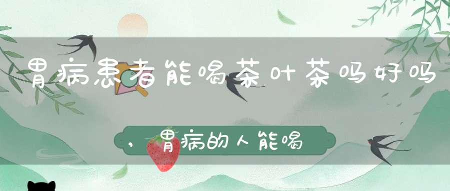 胃病患者能喝茶叶茶吗好吗,胃病的人能喝茶叶吗