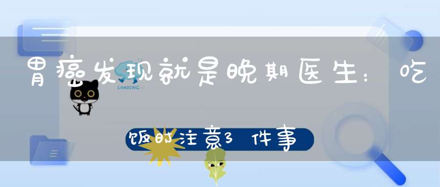 胃癌发现就是晚期？医生：吃饭时注意3件事，大部分人可以躲开