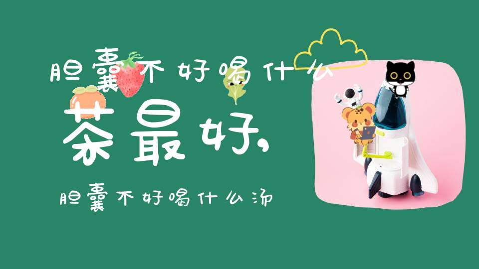 胆囊不好喝什么茶最好,胆囊不好喝什么汤好