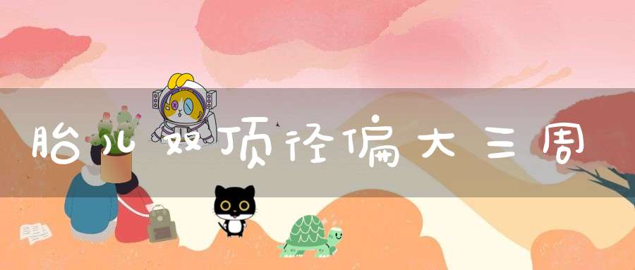 胎儿双顶径偏大三周