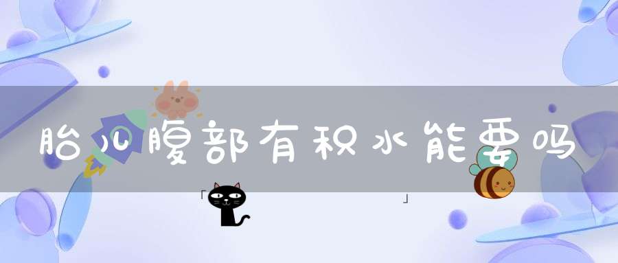 胎儿腹部有积水能要吗