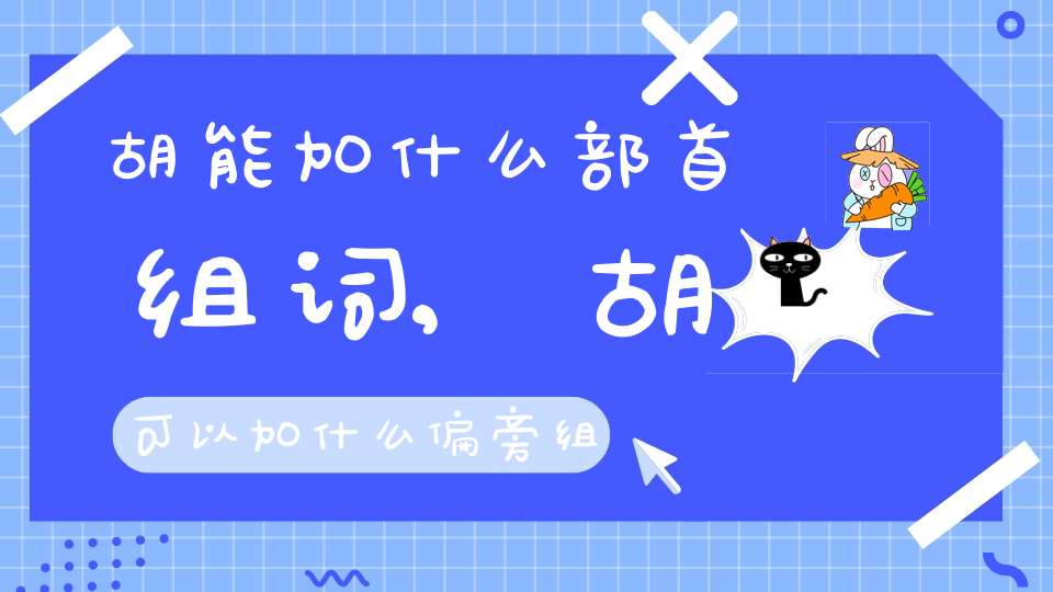 胡能加什么部首组词,胡可以加什么偏旁组成字并组词