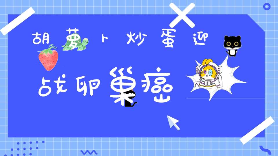 胡萝卜炒蛋迎战卵巢癌