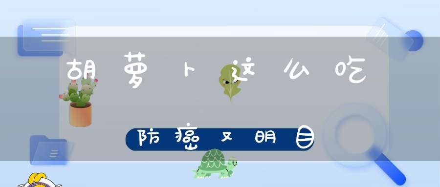 胡萝卜这么吃防癌又明目