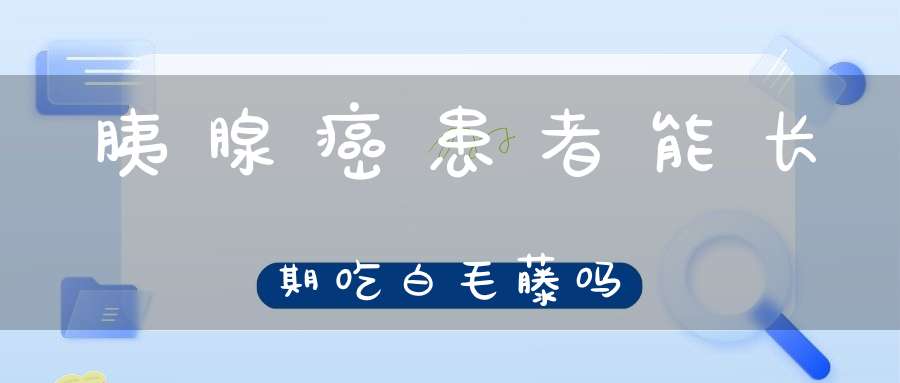 胰腺癌患者能长期吃白毛藤吗？