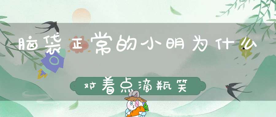脑袋正常的小明为什么对着点滴瓶笑