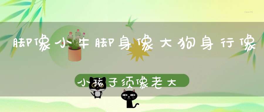 脚像小牛脚，身像大狗身，行像小孩子，须像老大人。 （猜一动物）