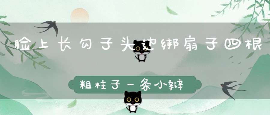 脸上长勾子，头边绑扇子，四根粗柱子，一条小辩子。（打一动物）