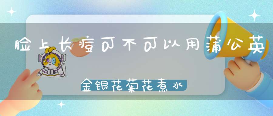 脸上长痘可不可以用蒲公英金银花菊花煮水洗脸？