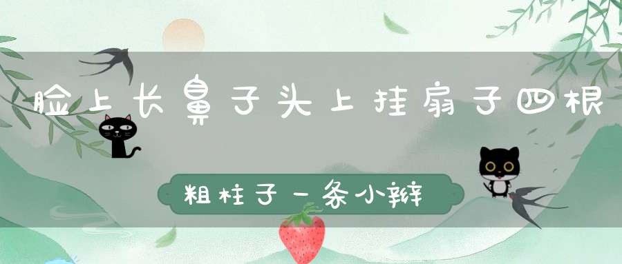 脸上长鼻子，头上挂扇子， 四根粗柱子，一条小辫子（打一动物）
