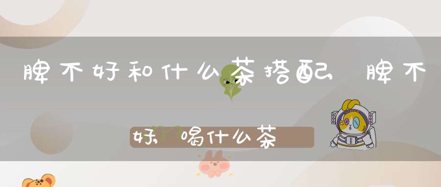 脾不好和什么茶搭配,脾不好,喝什么茶
