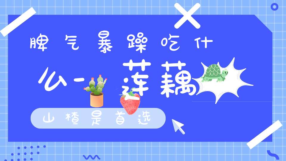 脾气暴躁吃什么-莲藕山楂是首选