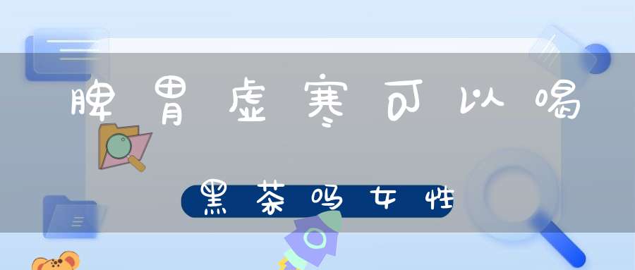 脾胃虚寒可以喝黑茶吗女性