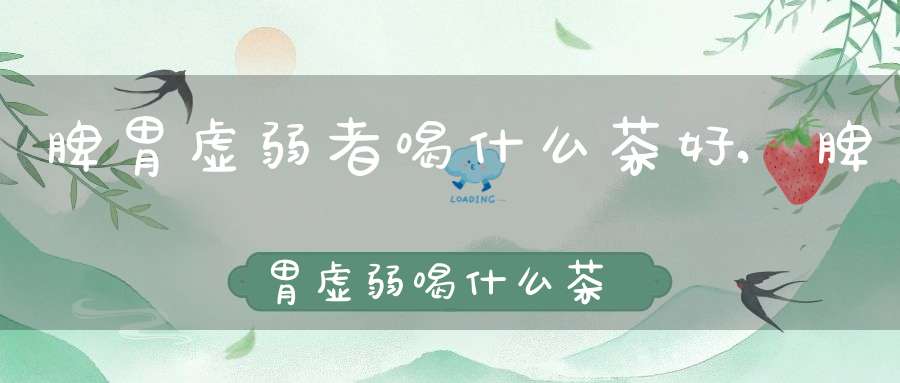 脾胃虚弱者喝什么茶好,脾胃虚弱喝什么茶去火