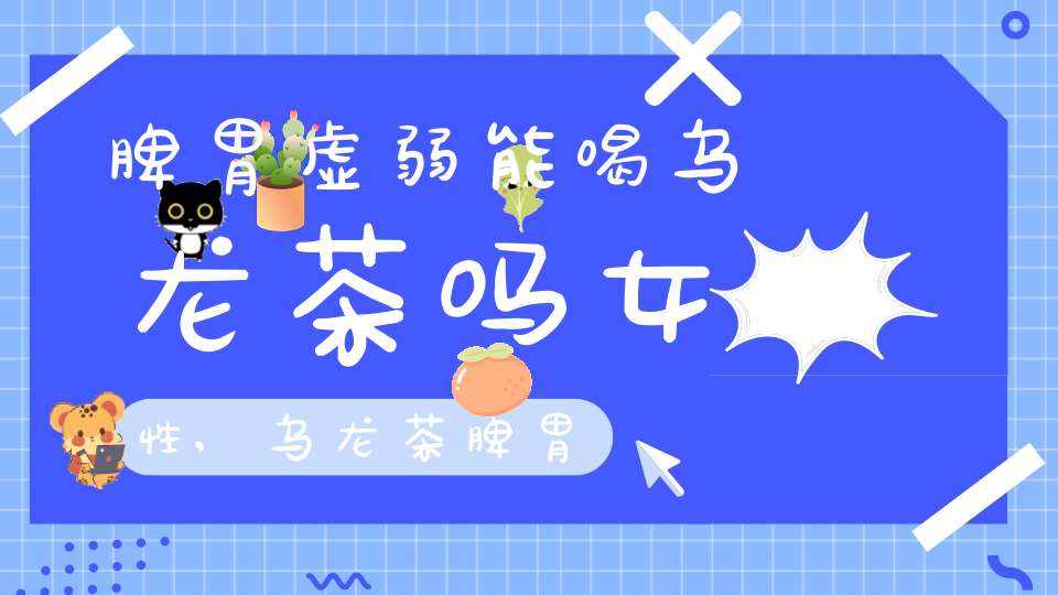 脾胃虚弱能喝乌龙茶吗女性,乌龙茶脾胃