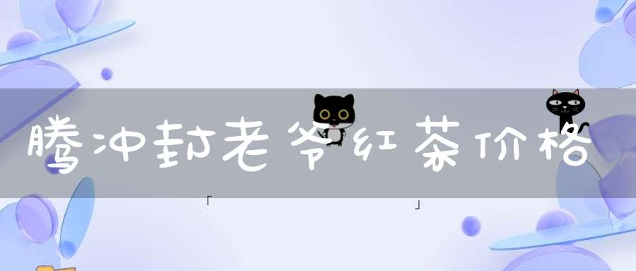 腾冲封老爷红茶价格