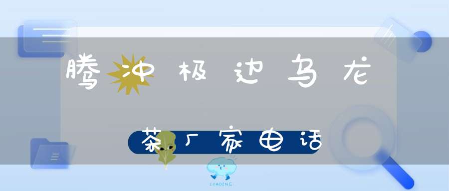 腾冲极边乌龙茶厂家电话