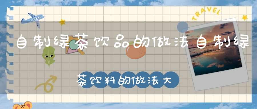 自制绿茶饮品的做法自制绿茶饮料的做法大全集