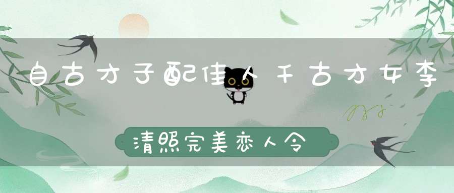 自古才子配佳人，千古才女李清照，完美恋人令人“羡慕嫉妒恨”