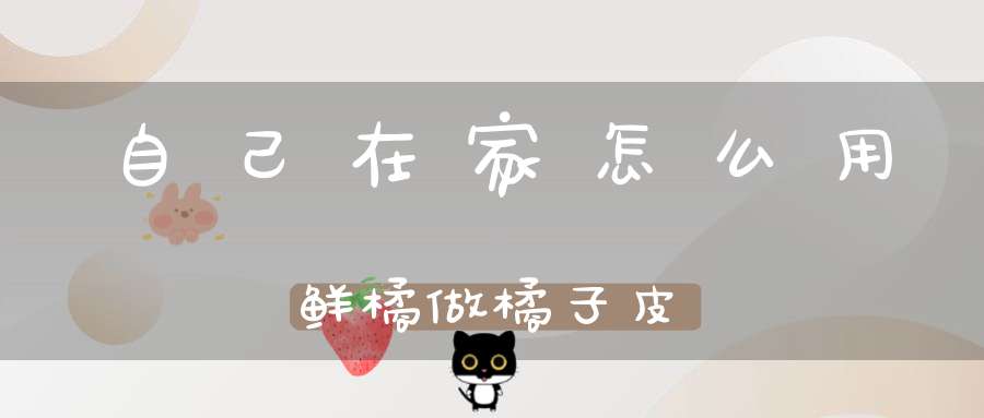 自己在家怎么用鲜橘做橘子皮