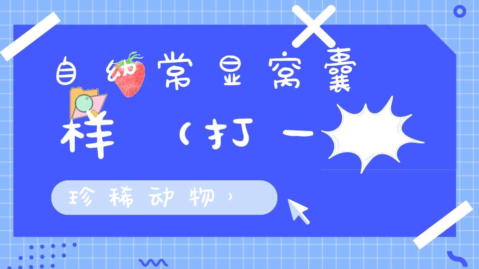 自幼常显窝囊样（打一珍稀动物）