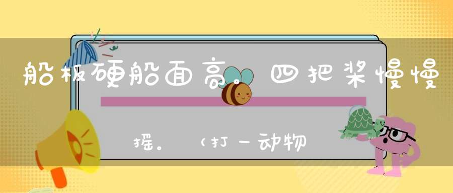 船板硬，船面高。四把桨，慢慢摇。（打一动物）