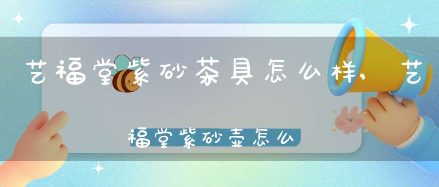 艺福堂紫砂茶具怎么样,艺福堂紫砂壶怎么样