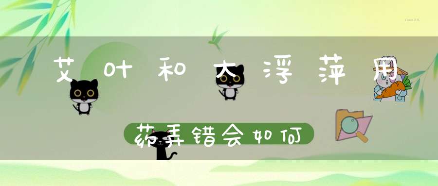 艾叶和大浮萍用药弄错会如何？