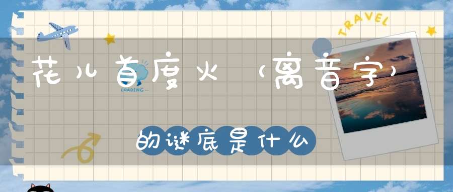 花儿首度火 （离音字）的谜底是什么?