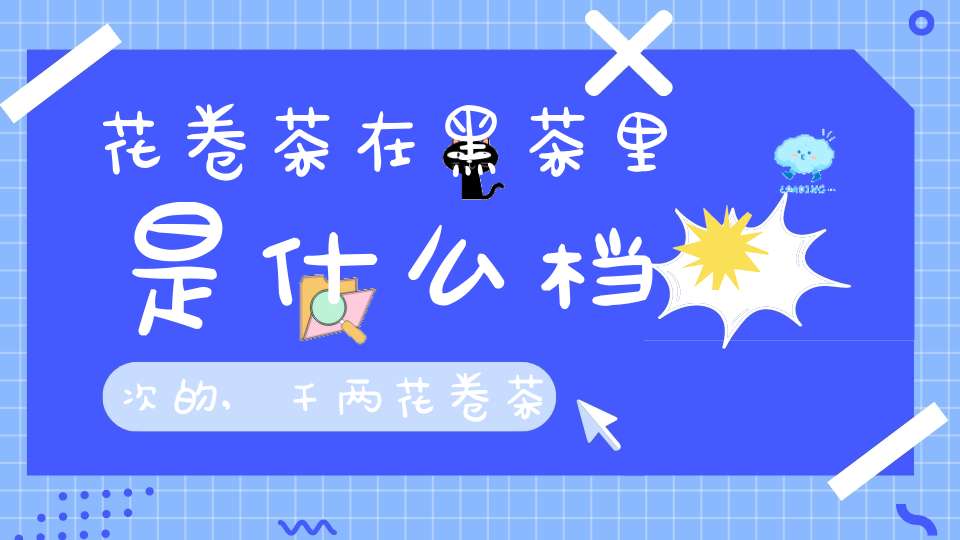 花卷茶在黑茶里是什么档次的,千两花卷茶饼的功能