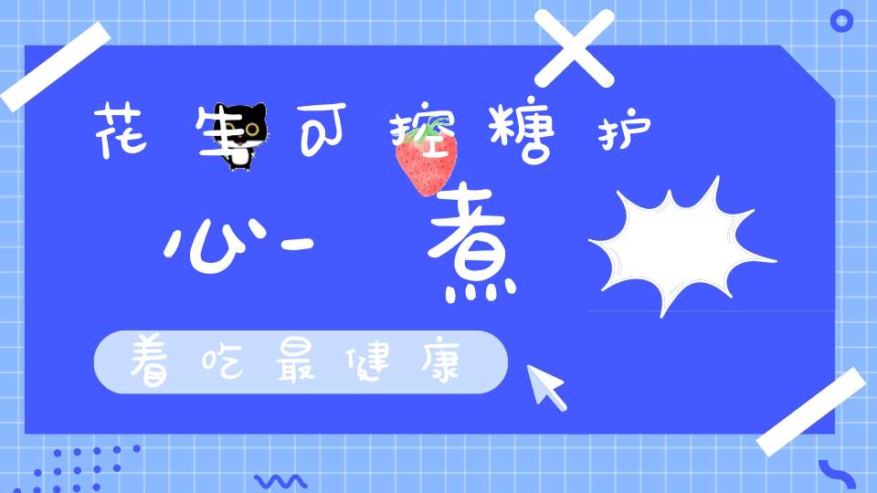 花生可控糖护心-煮着吃最健康