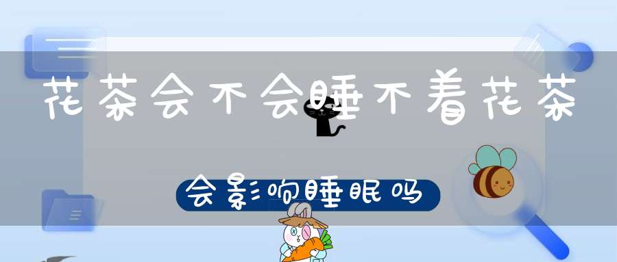 花茶会不会睡不着花茶会影响睡眠吗?