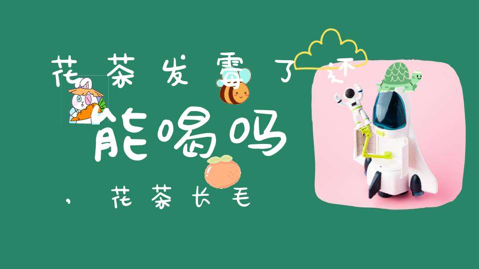花茶发霉了还能喝吗,花茶长毛