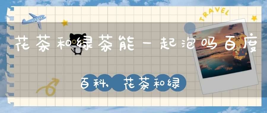 花茶和绿茶能一起泡吗百度百科,花茶和绿茶可以混在一起喝吗