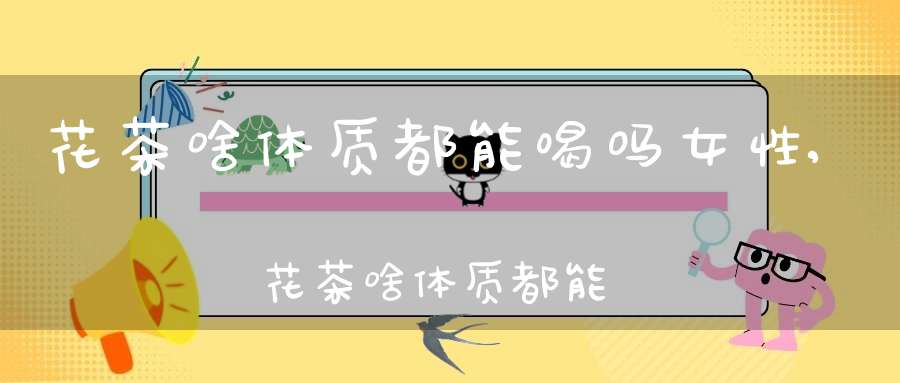 花茶啥体质都能喝吗女性,花茶啥体质都能喝吗女生