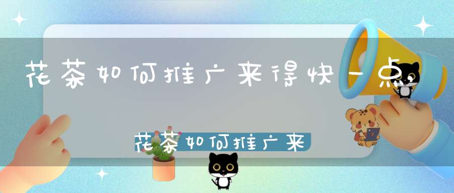 花茶如何推广来得快一点,花茶如何推广来得快呢