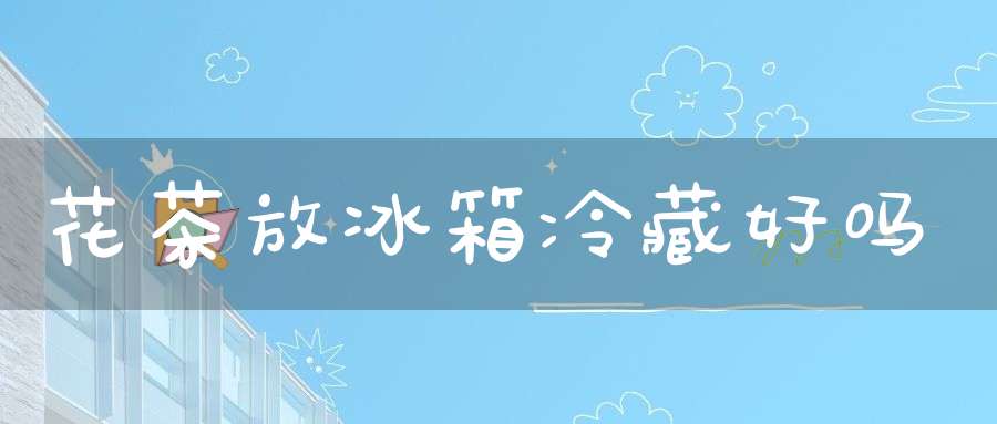 花茶放冰箱冷藏好吗