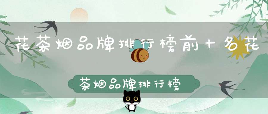 花茶烟品牌排行榜前十名花茶烟品牌排行榜及价格
