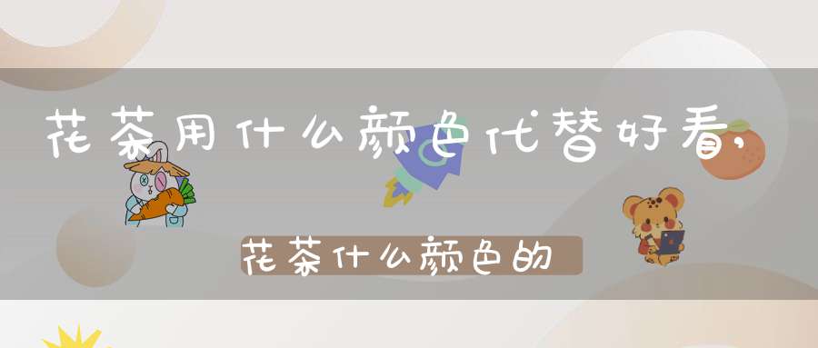 花茶用什么颜色代替好看,花茶什么颜色的好