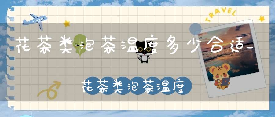 花茶类泡茶温度多少合适_花茶类泡茶温度多少